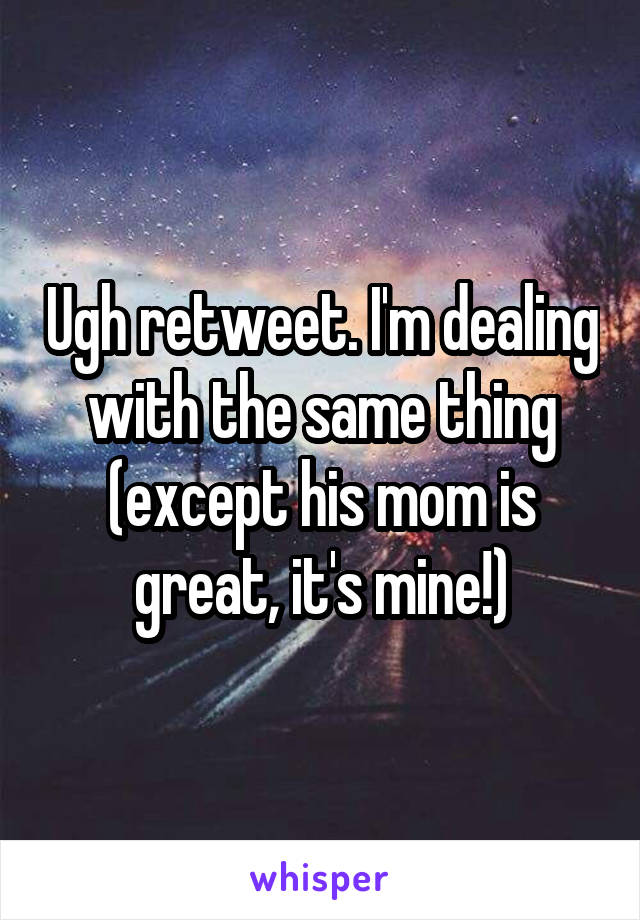 Ugh retweet. I'm dealing with the same thing (except his mom is great, it's mine!)