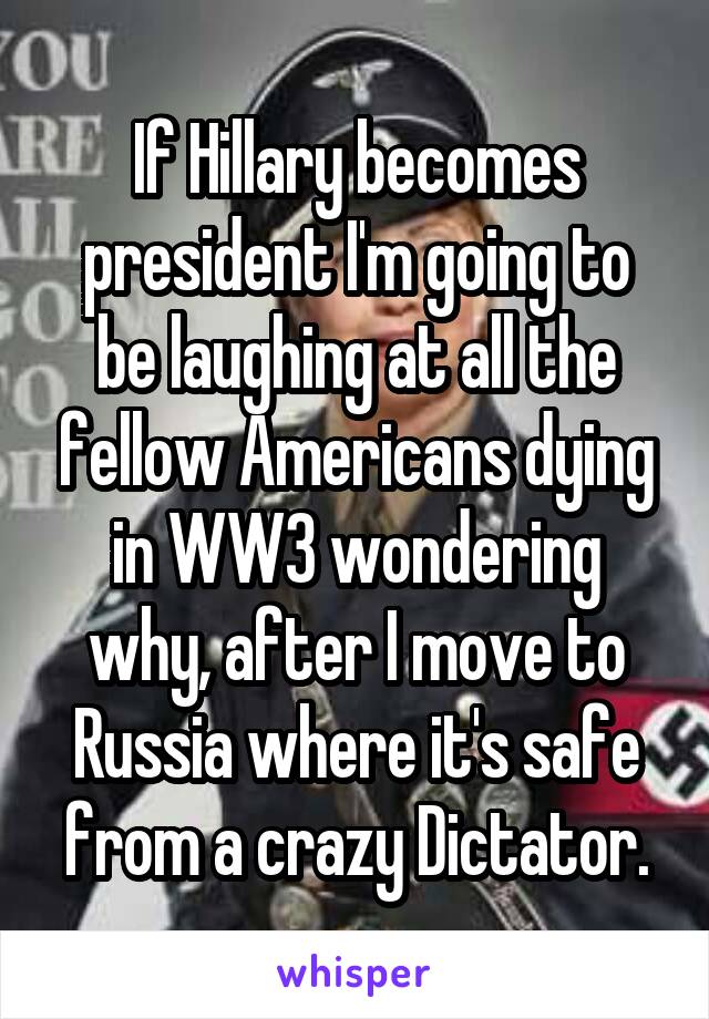 If Hillary becomes president I'm going to be laughing at all the fellow Americans dying in WW3 wondering why, after I move to Russia where it's safe from a crazy Dictator.