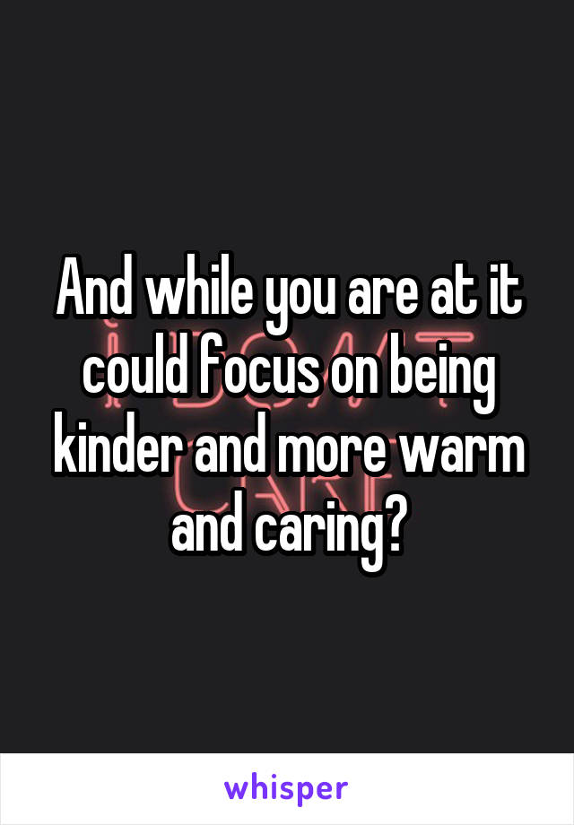 And while you are at it could focus on being kinder and more warm and caring?