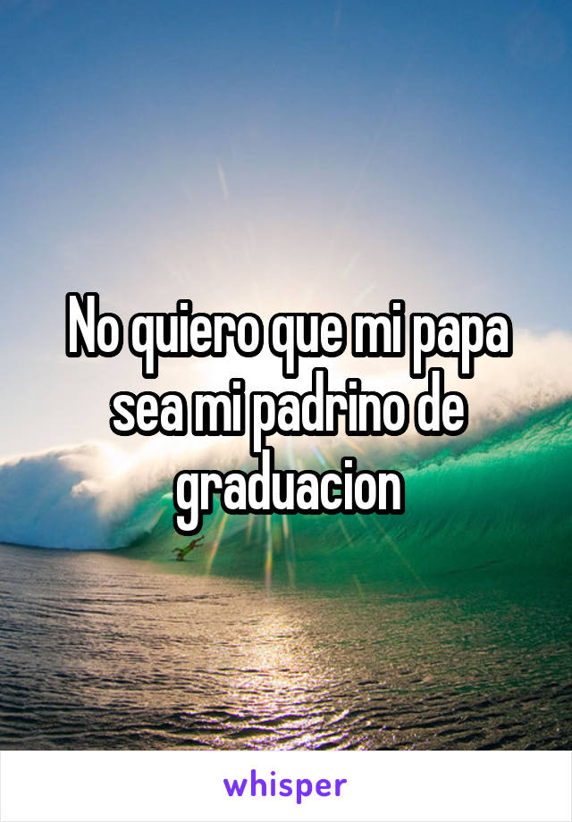 No quiero que mi papa sea mi padrino de graduacion