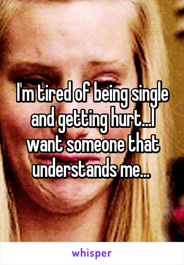 I'm tired of being single and getting hurt...I want someone that understands me... 