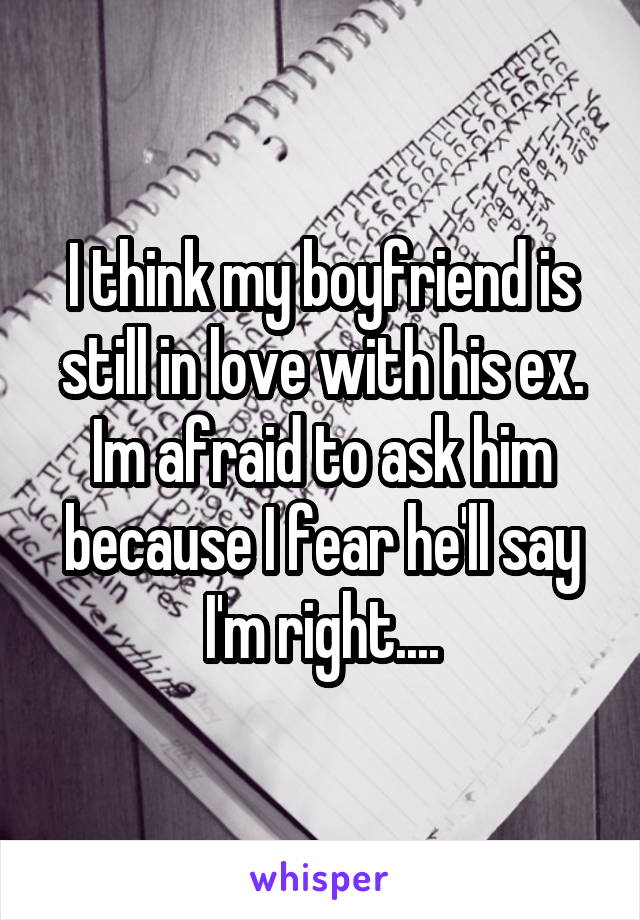 I think my boyfriend is still in love with his ex. Im afraid to ask him because I fear he'll say I'm right....