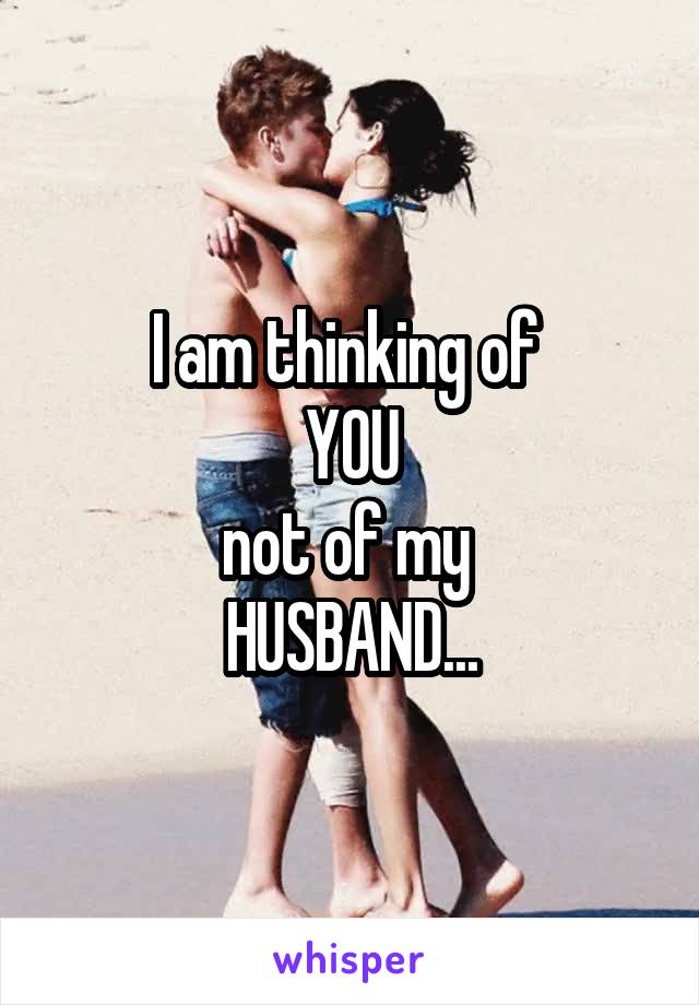 I am thinking of 
YOU
not of my 
HUSBAND...