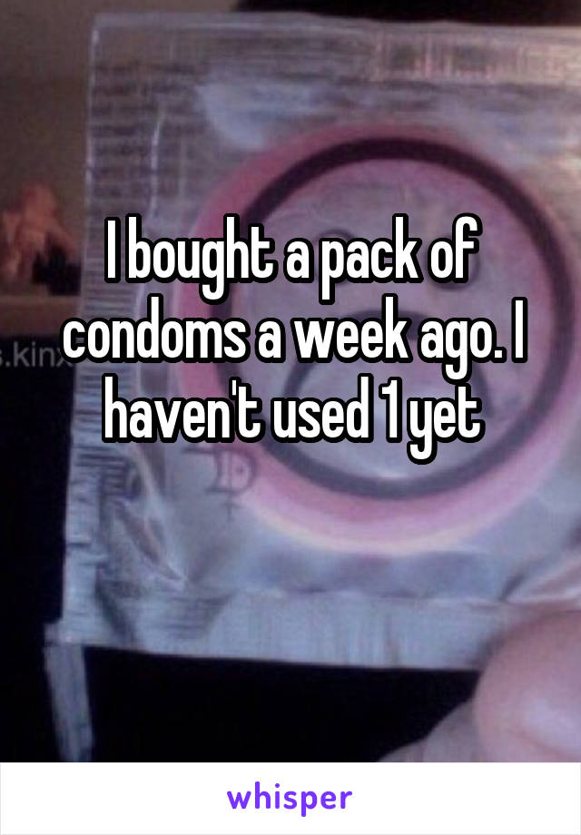 I bought a pack of condoms a week ago. I haven't used 1 yet

