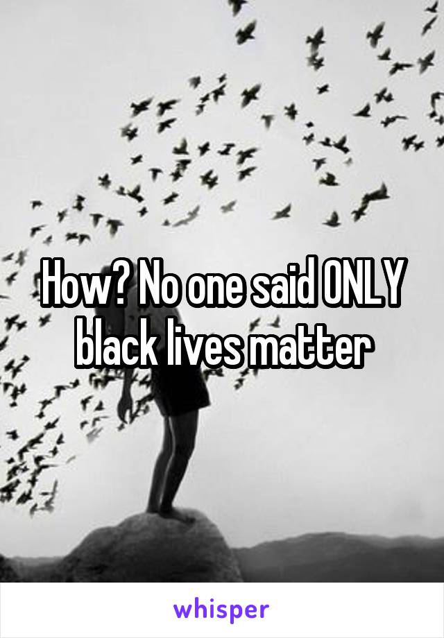 How? No one said ONLY black lives matter