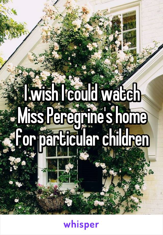 I wish I could watch Miss Peregrine's home for particular children