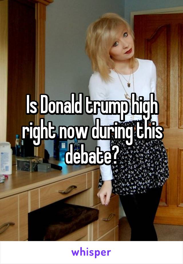 Is Donald trump high right now during this debate?