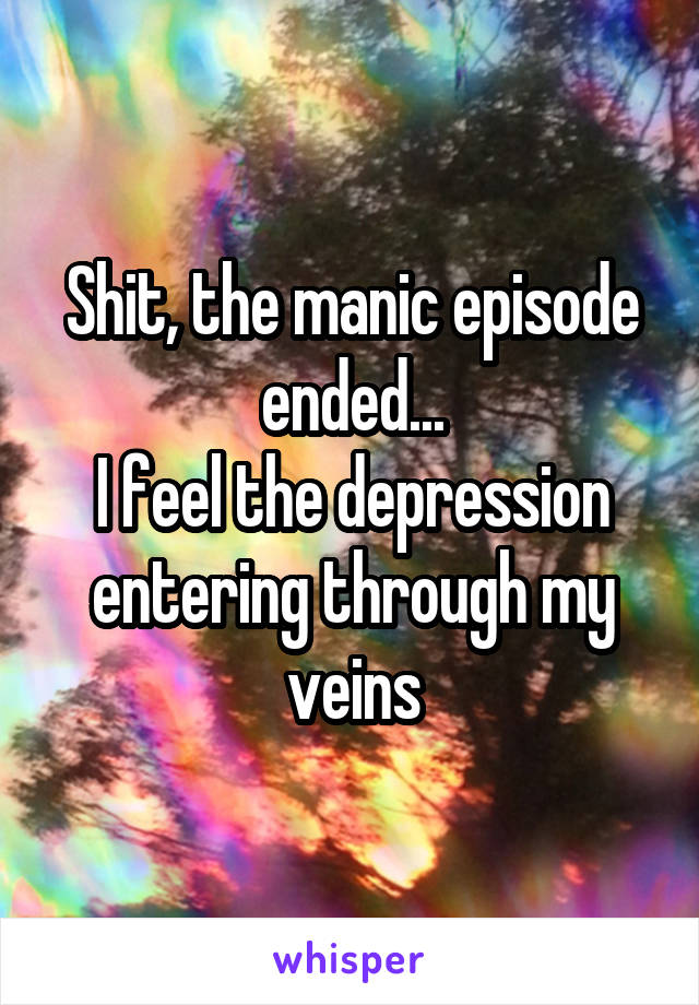 Shit, the manic episode ended...
I feel the depression entering through my veins