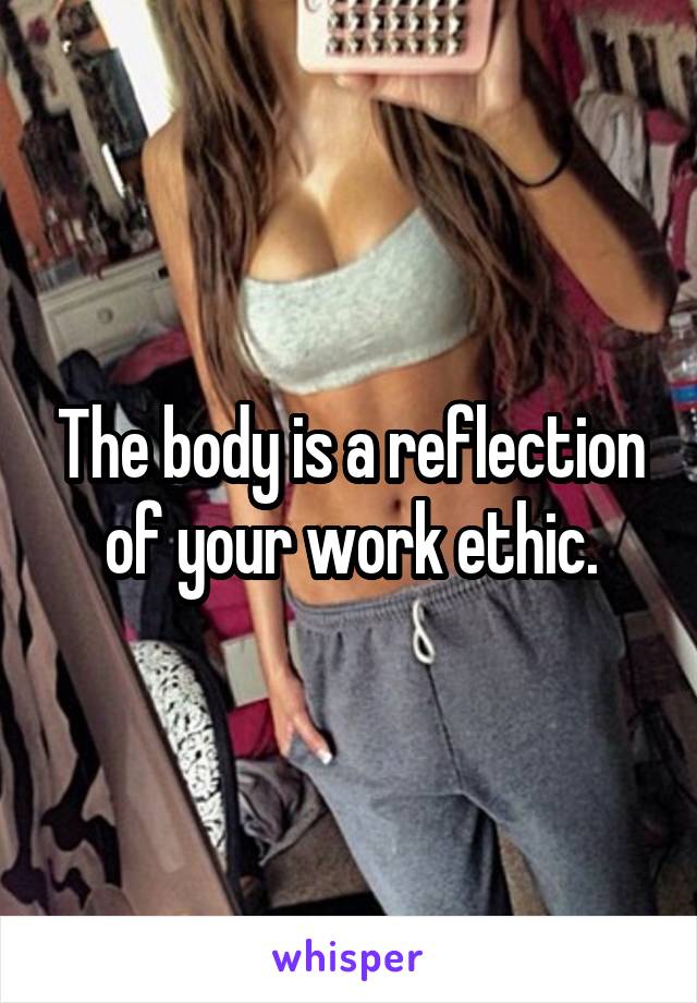 The body is a reflection of your work ethic.