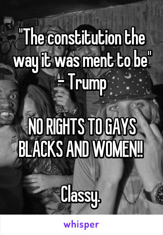 "The constitution the way it was ment to be" - Trump

NO RIGHTS TO GAYS BLACKS AND WOMEN!! 

Classy. 