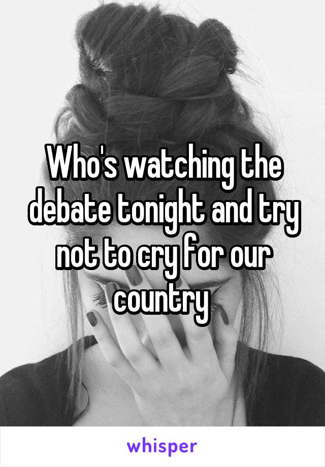 Who's watching the debate tonight and try not to cry for our country 