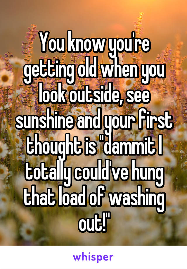 You know you're getting old when you look outside, see sunshine and your first thought is "dammit I totally could've hung that load of washing out!"