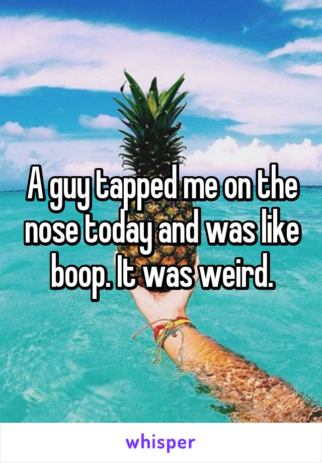 A guy tapped me on the nose today and was like boop. It was weird.