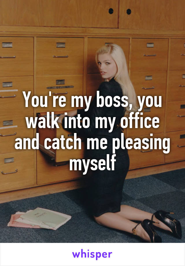 You're my boss, you walk into my office and catch me pleasing myself