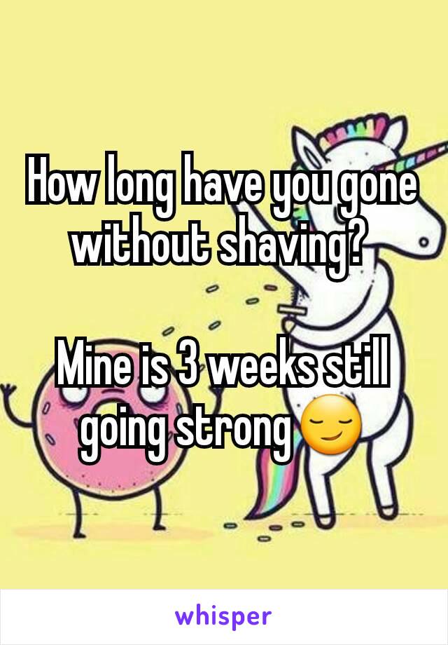 How long have you gone without shaving? 

Mine is 3 weeks still going strong😏