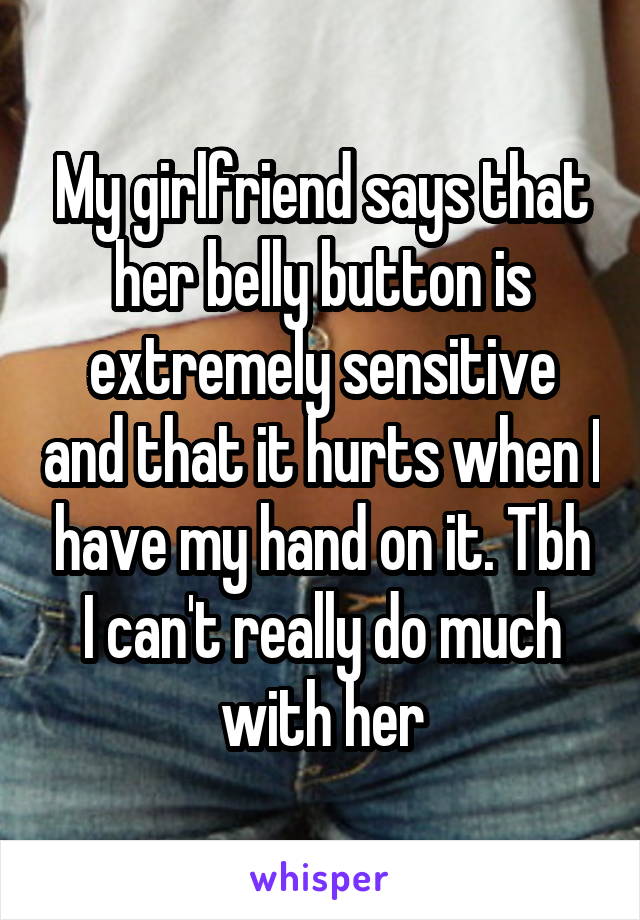 My girlfriend says that her belly button is extremely sensitive and that it hurts when I have my hand on it. Tbh I can't really do much with her