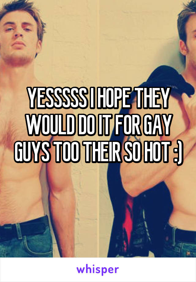 YESSSSS I HOPE THEY WOULD DO IT FOR GAY GUYS TOO THEIR SO HOT :) 