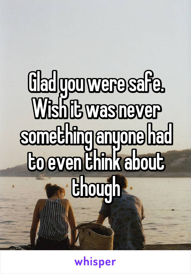 Glad you were safe. Wish it was never something anyone had to even think about though