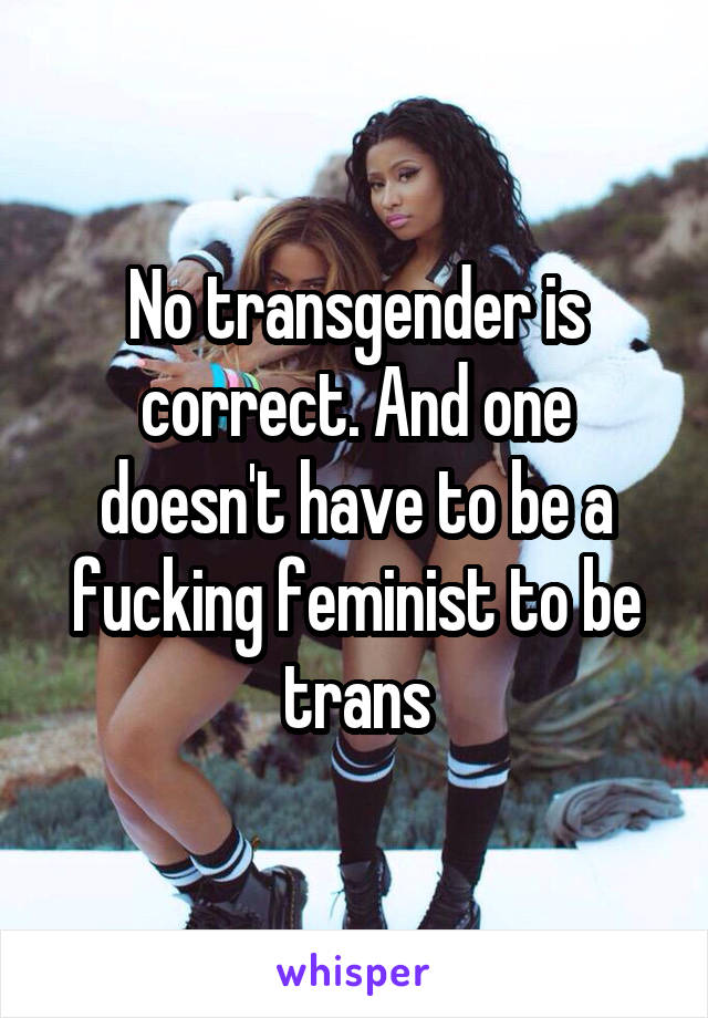 No transgender is correct. And one doesn't have to be a fucking feminist to be trans