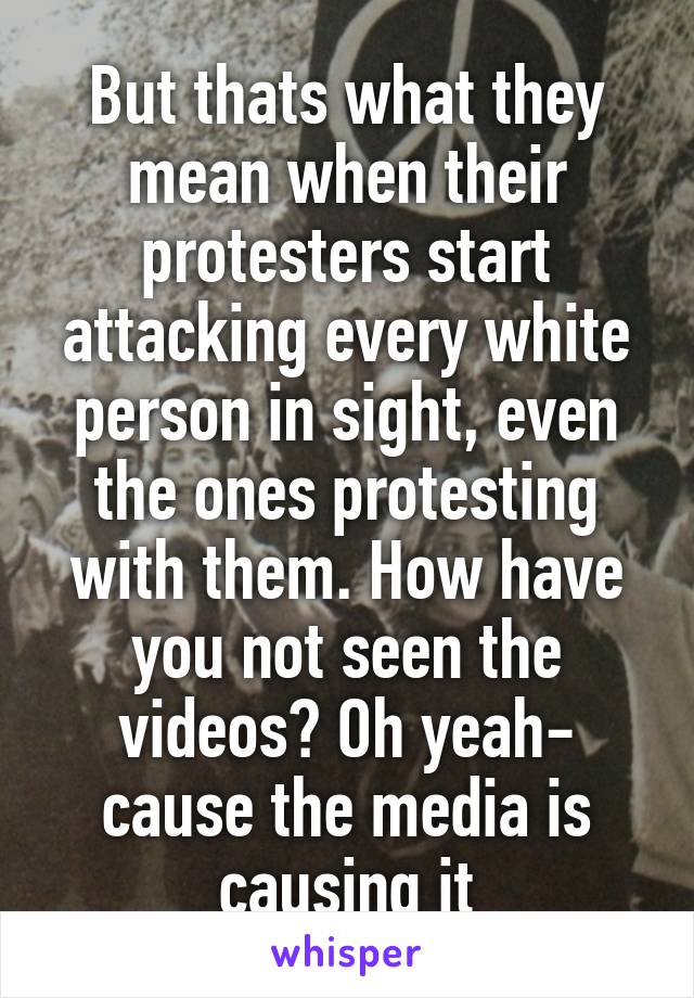 But thats what they mean when their protesters start attacking every white person in sight, even the ones protesting with them. How have you not seen the videos? Oh yeah- cause the media is causing it