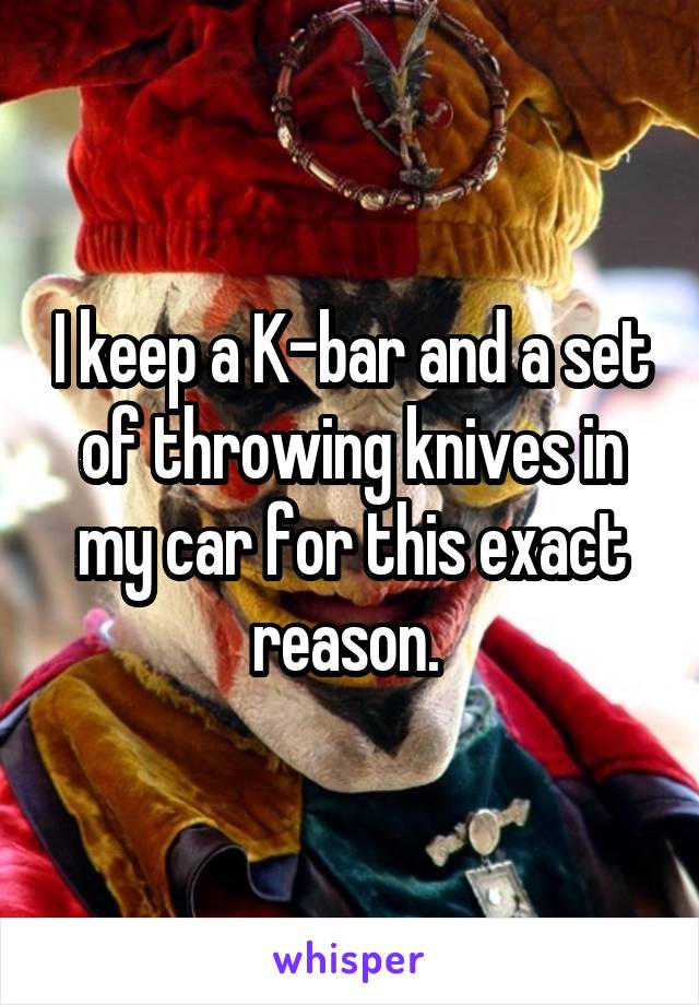 I keep a K-bar and a set of throwing knives in my car for this exact reason. 