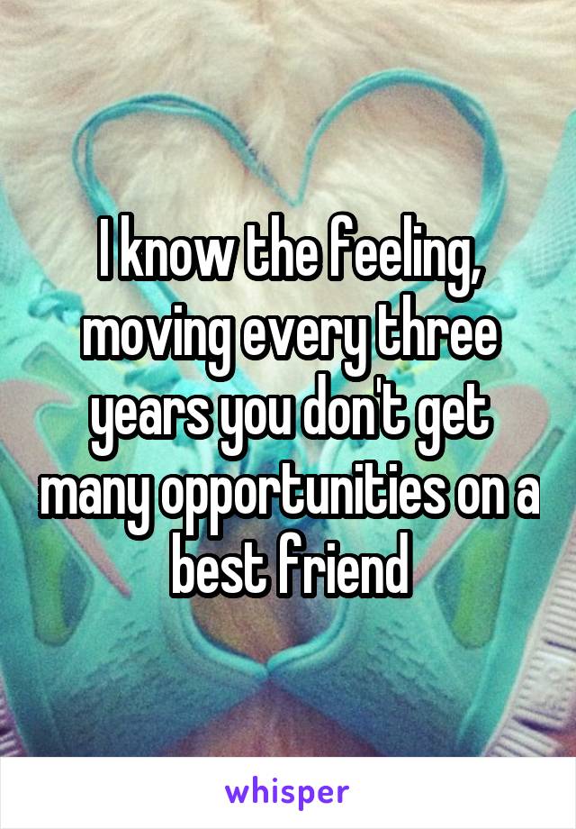 I know the feeling, moving every three years you don't get many opportunities on a best friend