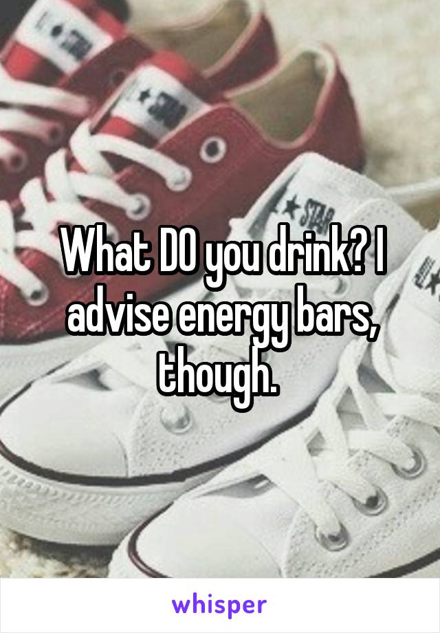 What DO you drink? I advise energy bars, though. 