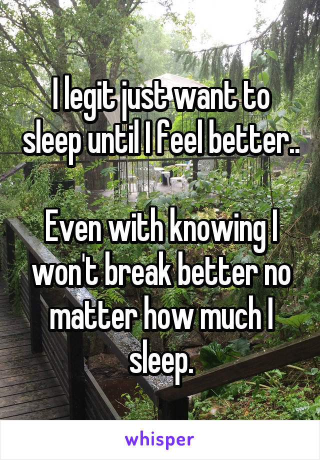 I legit just want to sleep until I feel better..

Even with knowing I won't break better no matter how much I sleep.