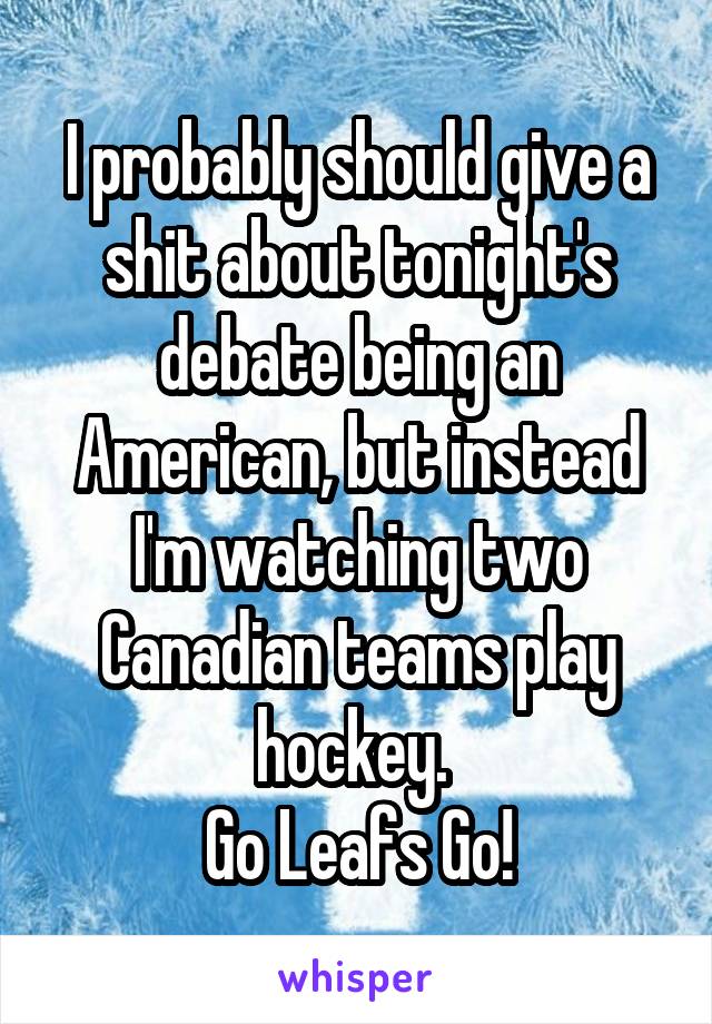 I probably should give a shit about tonight's debate being an American, but instead I'm watching two Canadian teams play hockey. 
Go Leafs Go!