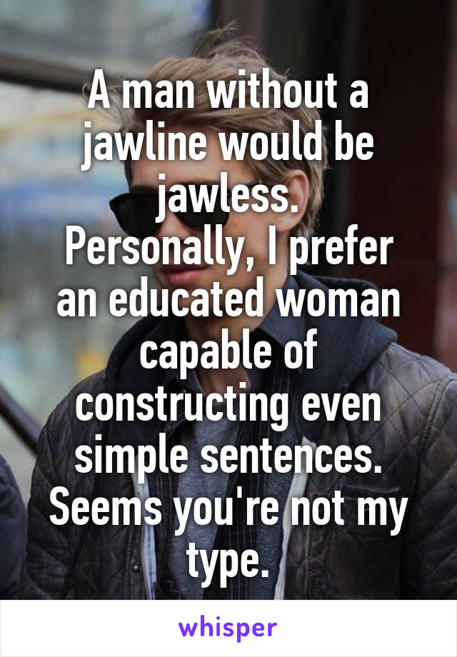 A man without a jawline would be jawless.
Personally, I prefer an educated woman capable of constructing even simple sentences.
Seems you're not my type.