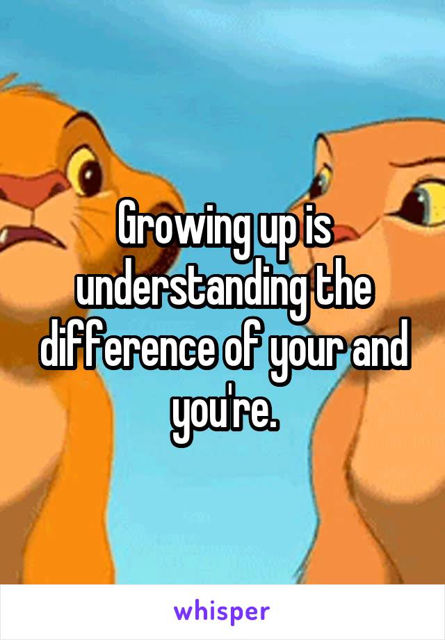 Growing up is understanding the difference of your and you're.