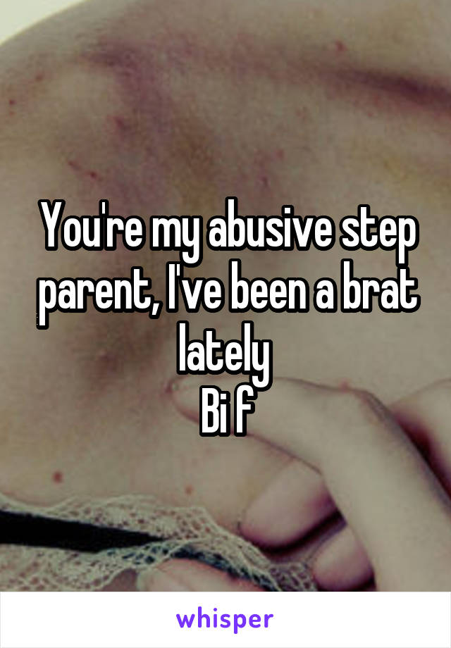 You're my abusive step parent, I've been a brat lately 
Bi f