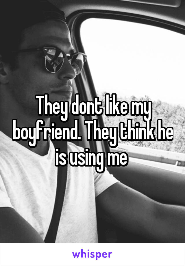 They dont like my boyfriend. They think he is using me 