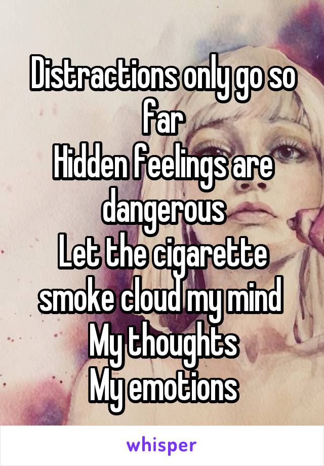 Distractions only go so far
Hidden feelings are dangerous
Let the cigarette smoke cloud my mind 
My thoughts
My emotions