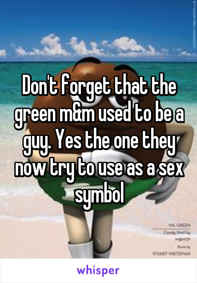 Don't forget that the green m&m used to be a guy. Yes the one they now try to use as a sex symbol