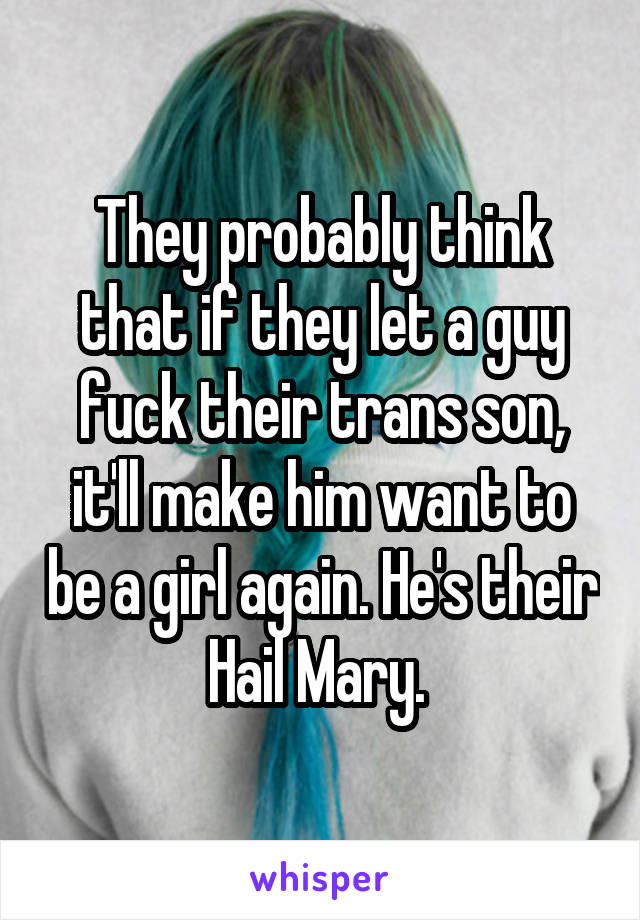 They probably think that if they let a guy fuck their trans son, it'll make him want to be a girl again. He's their Hail Mary. 