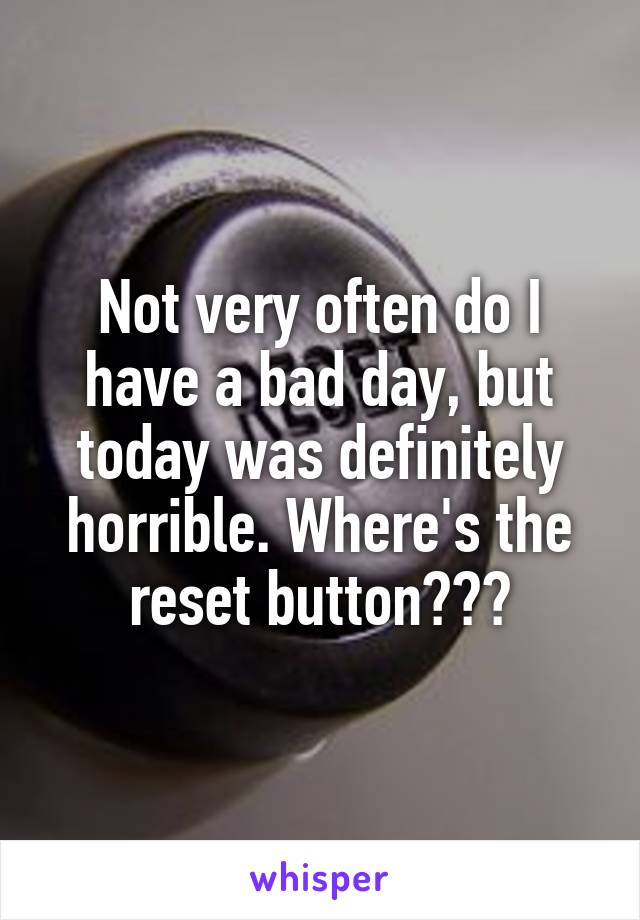 Not very often do I have a bad day, but
today was definitely horrible. Where's the reset button???