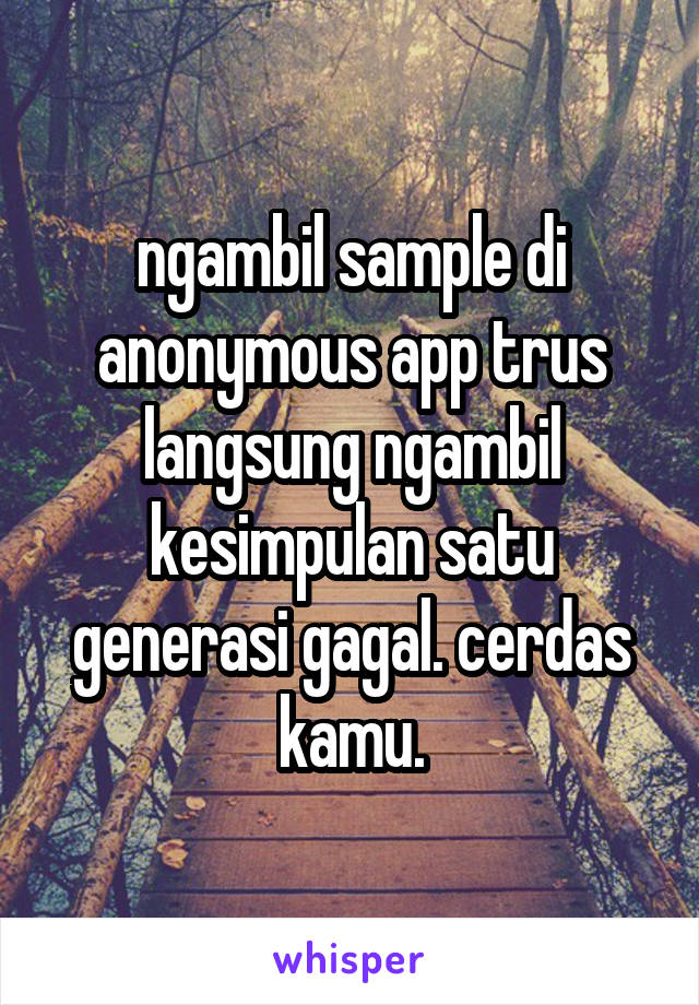 ngambil sample di anonymous app trus langsung ngambil kesimpulan satu generasi gagal. cerdas kamu.