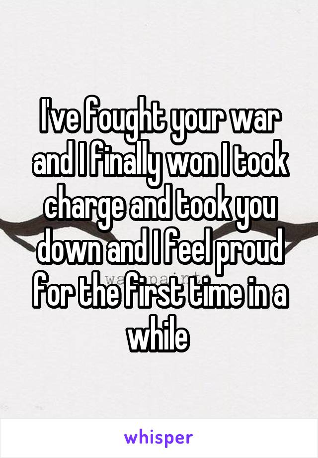 I've fought your war and I finally won I took charge and took you down and I feel proud for the first time in a while 