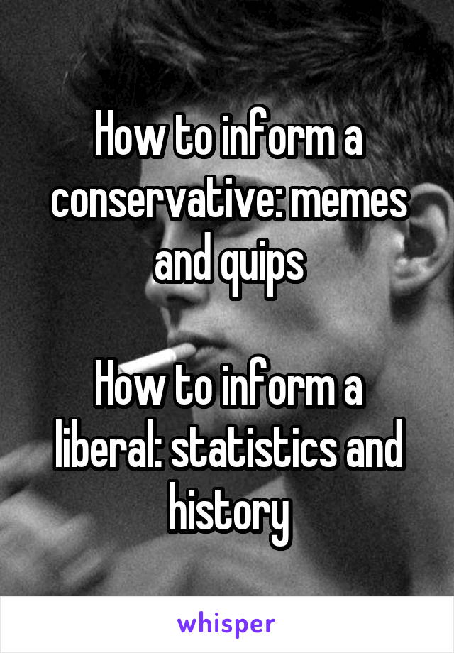 How to inform a conservative: memes and quips

How to inform a liberal: statistics and history
