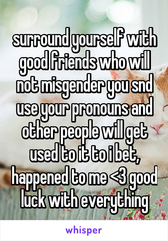 surround yourself with good friends who will not misgender you snd use your pronouns and other people will get used to it to i bet, happened to me <3 good luck with everything