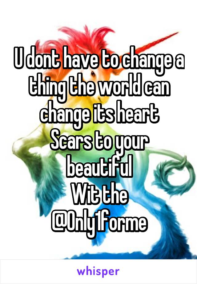 U dont have to change a thing the world can change its heart
Scars to your beautiful
Wit the
@Only1forme