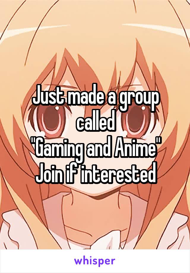 Just made a group called
"Gaming and Anime"
Join if interested