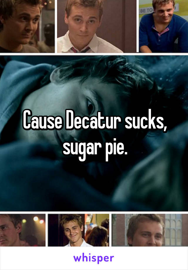 Cause Decatur sucks, sugar pie.