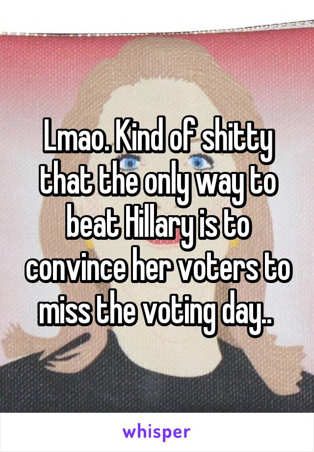 Lmao. Kind of shitty that the only way to beat Hillary is to convince her voters to miss the voting day.. 