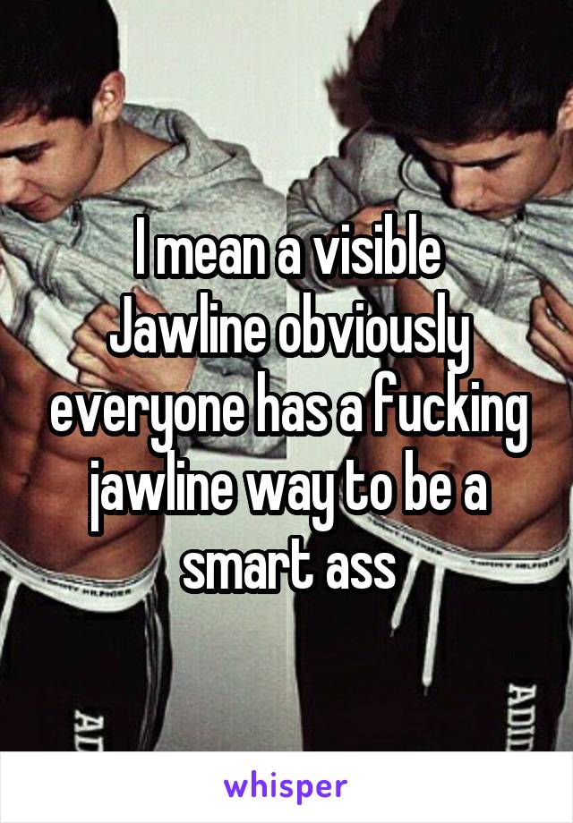 I mean a visible
Jawline obviously everyone has a fucking jawline way to be a smart ass