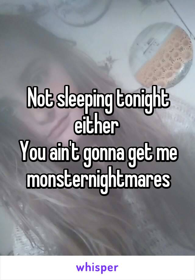 Not sleeping tonight either 
You ain't gonna get me monsternightmares