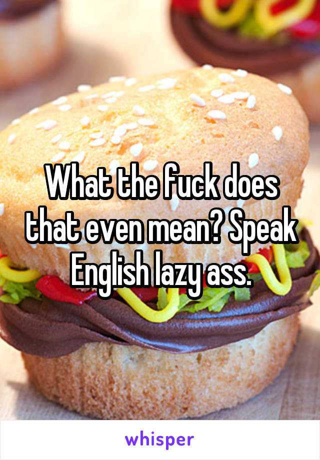 What the fuck does that even mean? Speak English lazy ass.