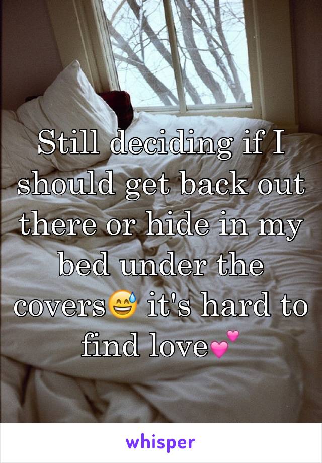 Still deciding if I should get back out there or hide in my bed under the covers😅 it's hard to find love💕