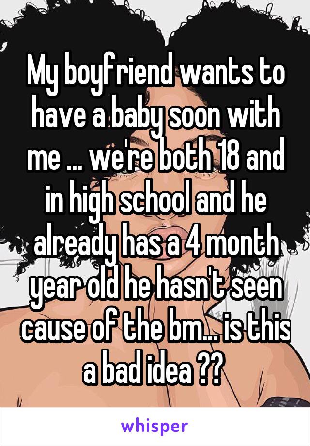 My boyfriend wants to have a baby soon with me ... we're both 18 and in high school and he already has a 4 month year old he hasn't seen cause of the bm... is this a bad idea ?? 